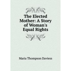 

Книга The Elected Mother: A Story of Woman's Equal Rights