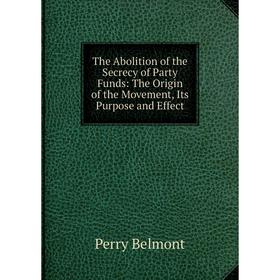 

Книга The Abolition of the Secrecy of Party Funds: The Origin of the Movement, Its Purpose and Effect