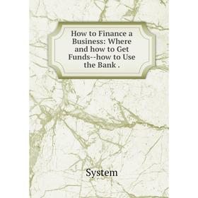 

Книга How to Finance a Business: Where and how to Get Funds--how to Use the Bank