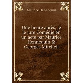 

Книга Une heure après, je le jure Comédie en un acte par Maurice Hennequin & Georges Mitchell