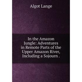 

Книга In the Amazon Jungle: Adventures in Remote Parts of the Upper Amazon River, Including a Sojourn