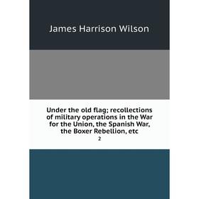 

Книга Under the old flag; recollections of military operations in the War for the Union, the Spanish War, the Boxer Rebellion