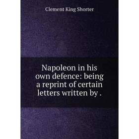 

Книга Napoleon in his own defence: being a reprint of certain letters written