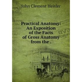 

Книга Practical Anatomy: An Exposition of the Facts of Gross Anatomy