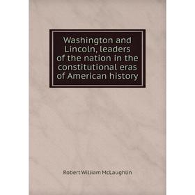 

Книга Washington and Lincoln, leaders of the nation in the constitutional eras of American history