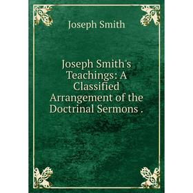 

Книга Joseph Smith's Teachings: A Classified Arrangement of the Doctrinal Sermons.