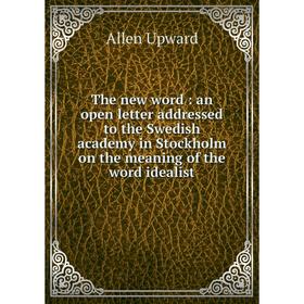 

Книга The new word: an open letter addressed to the Swedish academy in Stockholm on the meaning of the word idealist