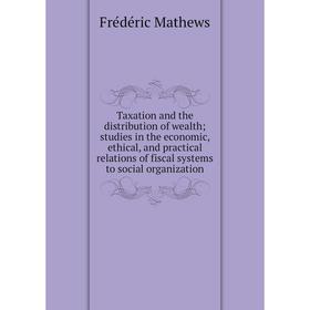 

Книга Taxation and the distribution of wealth; studies in the economic, ethical, and practical relations of fiscal systems to social organization