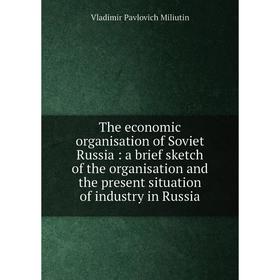 

Книга The economic organisation of Soviet Russia: a brief sketch of the organisation and the present situation of industry in Russia