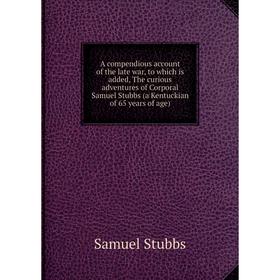 

Книга A compendious account of the late war, to which is added, The curious adventures of Corporal Samuel Stubbs (a Kentuckian of 65 years of age)