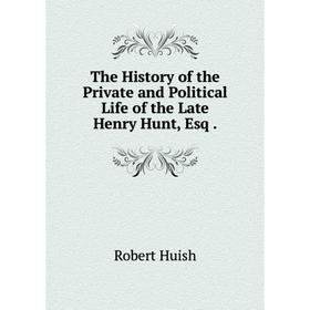 

Книга The History of the Private and Political Life of the Late Henry Hunt, Esq