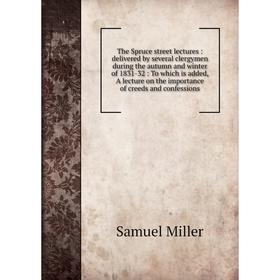 

Книга The Spruce street lectures: delivered by several clergymen during the autumn and winter of 1831-32: To which is added, A lecture on the importan