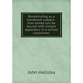 

Книга Bookbinding as a handwork subjecthow books can be bound with simple apparatus in a school classroom;