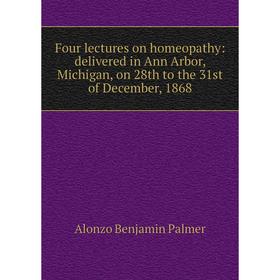 

Книга Four lectures on homeopathy: delivered in Ann Arbor, Michigan, on 28th to the 31st of December, 1868