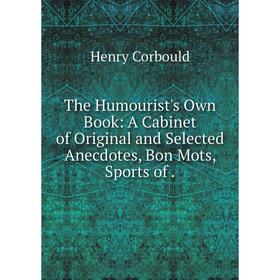 

Книга The Humourist's Own Book: A Cabinet of Original and Selected Anecdotes, Bon Mots, Sports of