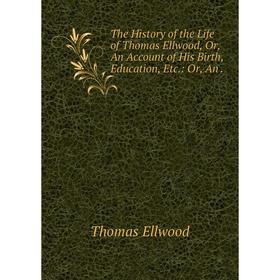 

Книга The History of the Life of Thomas Ellwood, Or, An Account of His Birth, Education, Etc.: Or, An