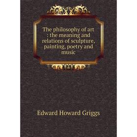 

Книга The philosophy of art: the meaning and relations of sculpture, painting, poetry and music