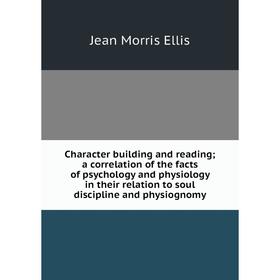 

Книга Character building and reading; a correlation of the facts of psychology and physiology in their relation to soul discipline and physiognomy