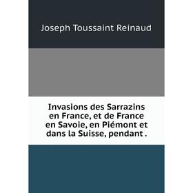 

Книга Invasions des Sarrazins en France, et de France en Savoie, en Piémont et dans la Suisse, pendant