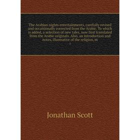 

Книга The Arabian nights entertainments, carefully revised and occaisionally corrected from the Arabic. To which is added, a selection of new tales, n