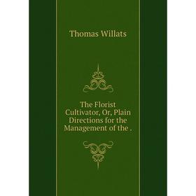 

Книга The Florist Cultivator, Or, Plain Directions for the Management of the