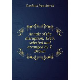 

Книга Annals of the disruption, 1843, selected and arranged by T. Brown