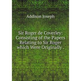 

Книга Sir Roger de Coverley: Consisting of the Papers Relating to Sir Roger which Were Originally.