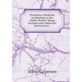 

Книга Preventive Medicine in Relation to the Public Health: Being Lectures and Addresses Delivered at.