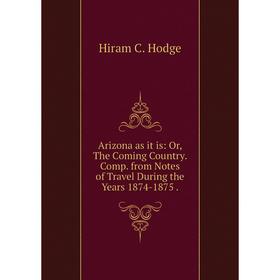 

Книга Arizona as it is: Or, The Coming Country. Comp. from Notes of Travel During the Years 1874-1875.