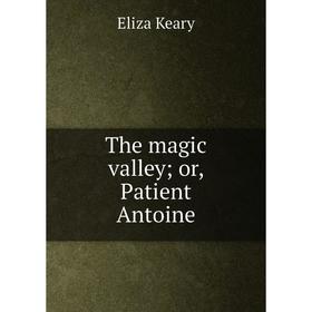 

Книга The magic valley; or, Patient Antoine