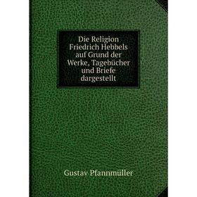 

Книга Die Religion Friedrich Hebbels auf Grund der Werke, Tagebücher und Briefe dargestellt