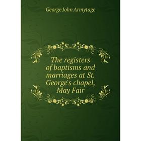 

Книга The registers of baptisms and marriages at St. George's chapel, May Fair