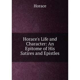 

Книга Horace's Life and Character: An Epitome of His Satires and Epistles