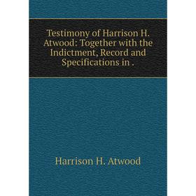 

Книга Testimony of Harrison H. Atwood: Together with the Indictment, Record and Specifications in.