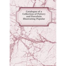 

Книга Catalogue of a Collection of Pottery and Porcelain Illustrating Popular.