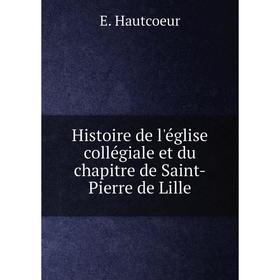 

Книга Histoire de l'église collégiale et du chapitre de Saint-Pierre de Lille