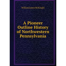 

Книга A Pioneer Outline History of Northwestern Pennsylvania