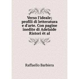 

Книга Verso l'ideale; profili di letteratura e d'arte. Con pagine inedite di Adelaide Ristori èt al