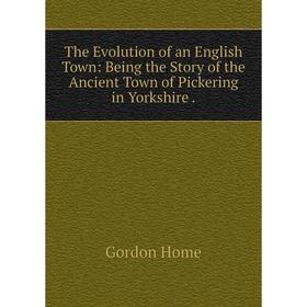 

Книга The Evolution of an English Town: Being the Story of the Ancient Town of Pickering in Yorkshire.