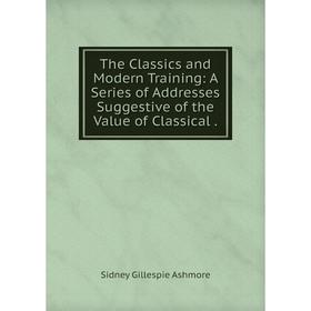 

Книга The Classics and Modern Training: A Series of Addresses Suggestive of the Value of Classical.