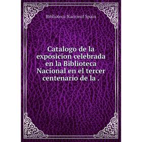 

Книга Catalogo de la exposicion celebrada en la Biblioteca Nacional en el tercer centenario de la.