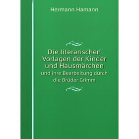 

Книга Die literarischen Vorlagen der Kinder und Hausmärchen und ihre Bearbeitung durch die Brüder Grimm