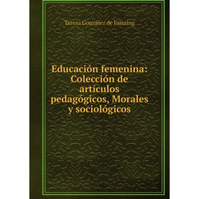 

Книга Educación femenina: Colección de artículos pedagógicos, Morales y sociológicos