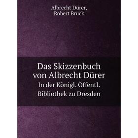 

Книга Das Skizzenbuch von Albrecht Dürer In der Königl. Öffentl. Bibliothek zu Dresden