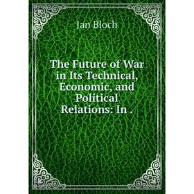 

Книга The Future of War in Its Technical, Economic, and Political Relations: In.