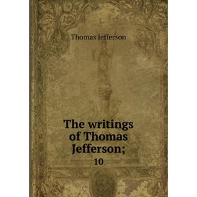 

Книга The writings of Thomas Jefferson; 10