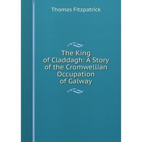 

Книга The King of Claddagh: A Story of the Cromwellian Occupation of Galway
