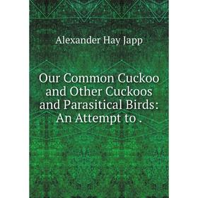 

Книга Our Common Cuckoo and Other Cuckoos and Parasitical Birds: An Attempt to