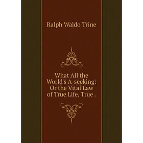 

Книга What All the World's A-seeking: Or the Vital Law of True Life, True.