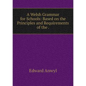 

Книга A Welsh Grammar for Schools: Based on the Principles and Requirements of the.